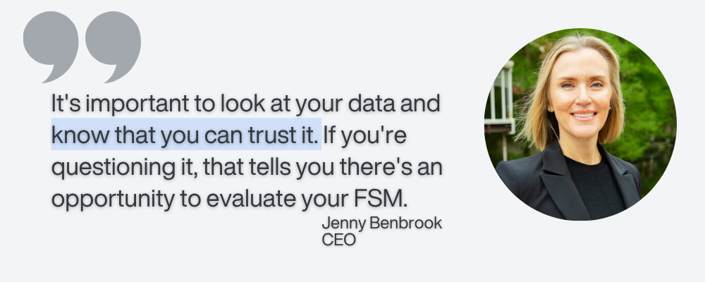 A quote from Jenny Benbrook as heard on the HVAC Chats Podcast. "It's important to look at your data and know that you can trust it. If you're questioning it, that tells you there's an opportunity to evaluate your FSM."